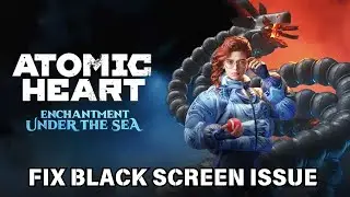 How To Fix Atomic Heart - Enchantment Under the Sea Black Screen issue on PC