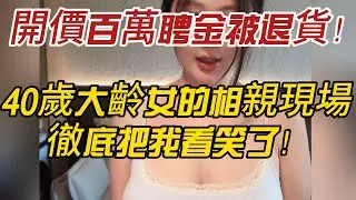 開價百萬聘金被退貨！40歲大齡女的相親現場，徹底把我看笑了！