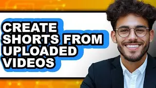 How to Create Shorts from Uploaded Videos - Full Guide