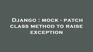 Django : mock - patch class method to raise exception