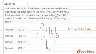 A vibrating tuning fork is held over a water column with one end closed and the other open. As t...