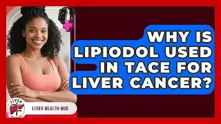 Why Is Lipiodol Used In TACE For Liver Cancer? - Liver Health Hub
