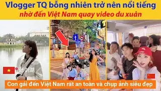 Vlogger Trung Quốc bỗng nhiên trở nên nổi tiếng nhờ đến Việt Nam quay video du xuân
