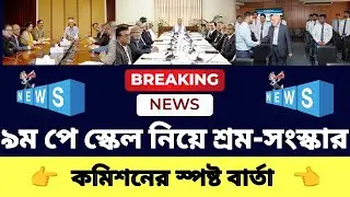 ৯ম পে স্কেল নিয়ে শ্রম-সংস্কার কমিশনের স্পষ্ট বার্তা! ৯ম পে স্কেল ২০২৫ | pay scale 2025 update news