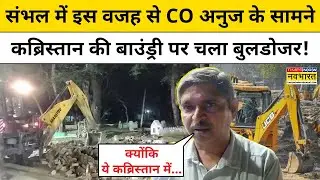 Sambhal Bulldozer Action: संभल में इस वजह से CO अनुज के सामने कब्रिस्तान की बाउंड्री पर चला बुलडोजर!