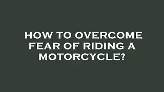 How to overcome fear of riding a motorcycle?