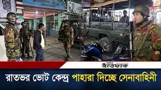 রাতভর ভোট কেন্দ্র পাহারা দিচ্ছে সেনাবাহিনী | BD Army | Midnight Safety | Polling Center | Ittefaq