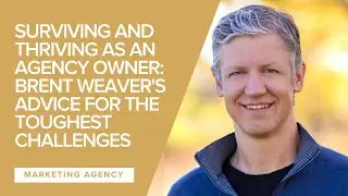 Surviving and Thriving as an Agency Owner: Brent Weaver's Advice for the Toughest Challenges