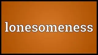 Lonesomeness Meaning