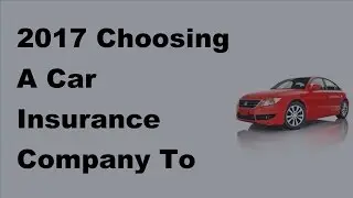 2017 Choosing A Car Insurance Company To Insure Your Car With