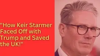 UK vs. Trump: How Keir Starmer Saved Britain from a Tariff Disaster