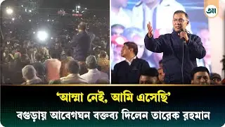 ‘আম্মা নেই, আমি এসেছি’ ; বগুড়ায় আবেগঘন বক্তব্য দিলেন তারেক রহমান