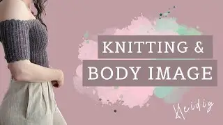 Self-hate or self-love? Knitting and body image | Heidiy knitting podcast