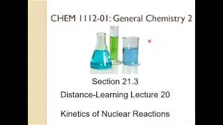 CHEM 1112 Online Lecture 20 (Chapter 21: Kinetics of Nuclear Reactions)