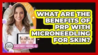 What Are The Benefits Of PRP With Microneedling For Skin? - Plastic Surgery Transformations