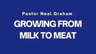 Growing from milk to go to meat -  Pastor Neal Graham