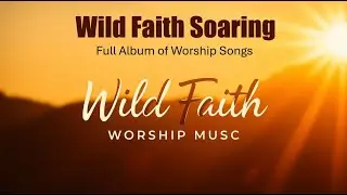 Wild Faith Soaring  - Full Album of Worship Music