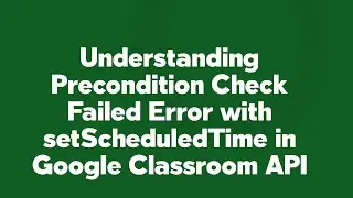 Understanding Precondition Check Failed Error with setScheduledTime in Google Classroom API