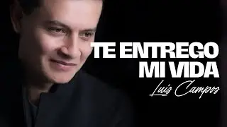 🙏 Te Entrego Mi Vida | Luis Campos - Adoración Cristiana que Toca el Alma