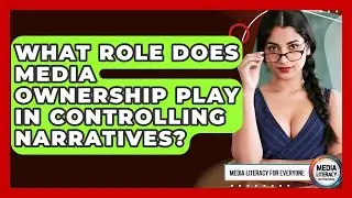 What Role Does Media Ownership Play In Controlling Narratives? - Media Literacy For Everyone