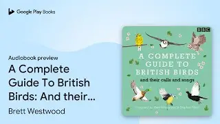 A Complete Guide To British Birds: And their&hellip; by Brett Westwood &middot; Audiobook preview
