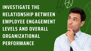 Investigate the relationship between employee engagement level & overall organizational performance.