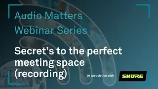 Audio Matters Webinar: Secrets to the Perfect Meeting Space, with Shure