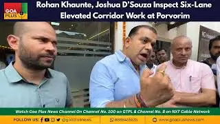Rohan Khaunte, Joshua D&rsquo;Souza Inspect Six-Lane Elevated Corridor Work at Porvorim