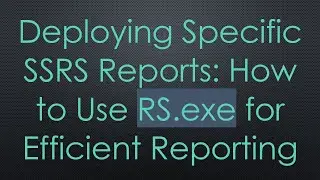 Deploying Specific SSRS Reports: How to Use RS.exe for Efficient Reporting