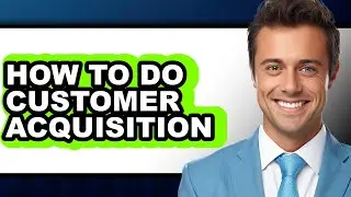 How to Do Customer Acquisition - Step by Step