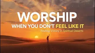5 Ways to Worship God When You Don&rsquo;t Feel Like It | Finding Victory in Spiritual Deserts