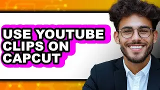 How to Use Youtube Clips on Capcut - Full Guide