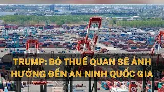Trump Bỏ thuế quan sẽ ảnh hưởng đến an ninh quốc gia