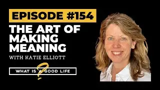 The Art of Making Meaning with Katie Elliott |&nbsp;What is a Good Life? #154