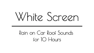 Rain on Car Roof Sounds WHITE SCREEN for Sleep & Relaxation | 10 Hours | White Screen Rain Sounds