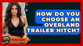 How Do You Choose An Overland Trailer Hitch? - Big Truck Lovers