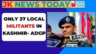 Only 37 local militants in Kashmir- ADGP | JK News Today