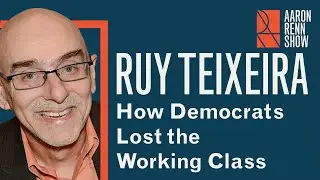 How Democrats Lost the Working Class | Ruy Teixeira | Aaron Renn Show