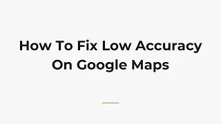 Как исправить низкую точность на Google Картах