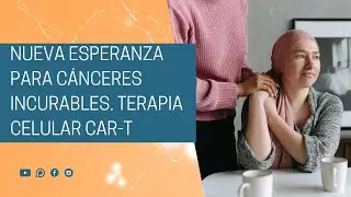 Nueva esperanza para c&aacute;nceres incurables. Terapia celular CAR-T