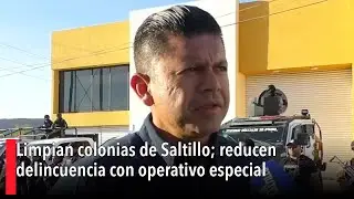 Limpian colonias de Saltillo; reducen delincuencia con operativo especial