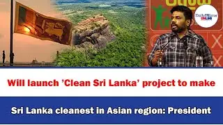 Will launch &rsquo;Clean Sri Lanka&rsquo; project to make Sri Lanka cleanest in Asian region: President