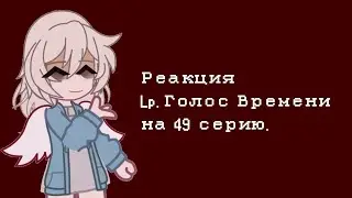 Реакция персонажей из 49 серии на 49 серию. ||Lp. Голос Времени|| гача клуб