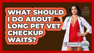 What Should I Do About Long Pet Vet Checkup Waits? - Ask A Pet Vet