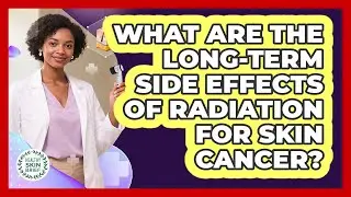 What Are The Long-term Side Effects Of Radiation For Skin Cancer? - Healthy Skin Brief