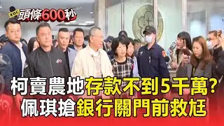 【急籌交保7千萬】柯文哲已賣新竹農地「傳存款不到5千萬」！陳佩琪搶銀行關門前救老公【頭條600秒】