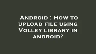 Android : How to upload file using Volley library in android?