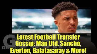 Latest Football Transfer Gossip: Man Utd, Sancho, Everton, Galatasaray & More!