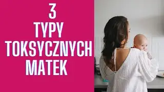 3 TYPY TOKSYCZNYCH MATEK- TAKĄ MATKĄ NIE WARTO BYĆ