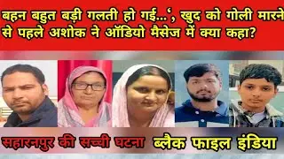 &ldquo;बहन&hellip; बहुत बड़ी गलती हो गई&rdquo;ऑडियो मैसेज के बाद सहारनपुर में पूरा परिवार खत्म | SarSawa Case